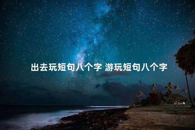 出去玩短句八个字 游玩短句八个字